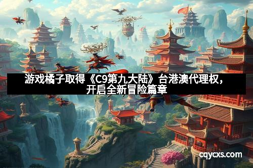 游戏橘子取得《C9第九大陆》台港澳代理权，开启全新冒险篇章