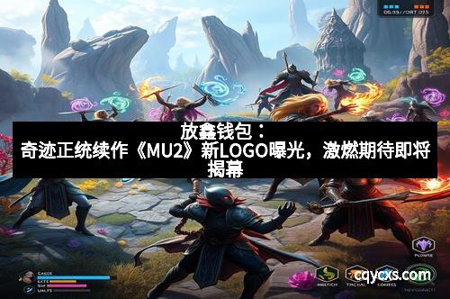 放鑫钱包：奇迹正统续作《MU2》新LOGO曝光，激燃期待即将揭幕