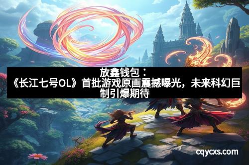 放鑫钱包：《长江七号OL》首批游戏原画震撼曝光，未来科幻巨制引爆期待